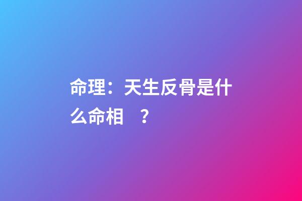 命理：天生反骨是什么命相？